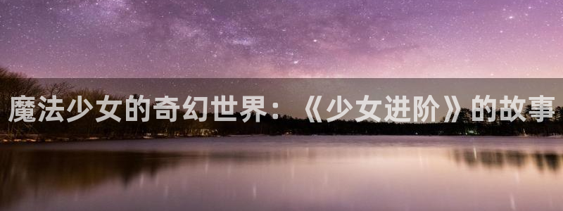 禁漫天堂,app下载：魔法少女的奇幻世界：《少女进阶》的故事
